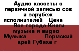 	 Аудио кассеты с первичной записью сов.и зарубеж исполнителей › Цена ­ 10 - Все города Книги, музыка и видео » Музыка, CD   . Пермский край,Губаха г.